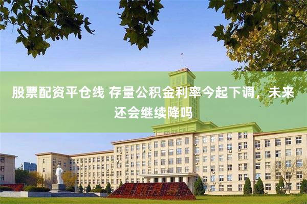 股票配资平仓线 存量公积金利率今起下调，未来还会继续降吗