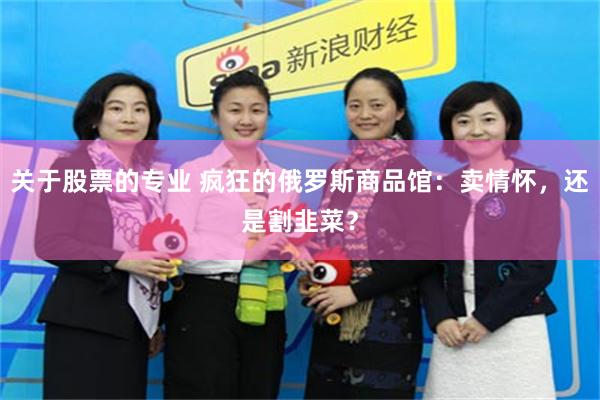 关于股票的专业 疯狂的俄罗斯商品馆：卖情怀，还是割韭菜？