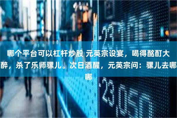 哪个平台可以杠杆炒股 元英宗设宴，喝得酩酊大醉，杀了乐师骡儿。次日酒醒，元英宗问：骡儿去哪