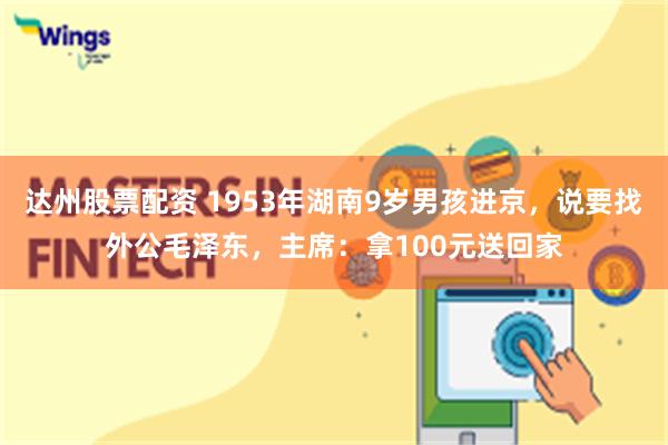 达州股票配资 1953年湖南9岁男孩进京，说要找外公毛泽东，主席：拿100元送回家