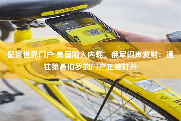 配资世界门户 美国陷入内耗，俄军闷声发财：通往第聂伯罗的门户正被打开