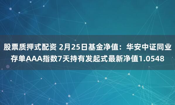 股票质押式配资 2月25日基金净值：华安中证同业存单AAA指数7天持有发起式最新净值1.0548
