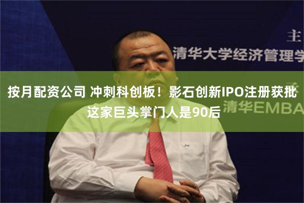 按月配资公司 冲刺科创板！影石创新IPO注册获批 这家巨头掌门人是90后