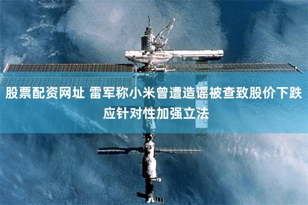 股票配资网址 雷军称小米曾遭造谣被查致股价下跌 应针对性加强立法