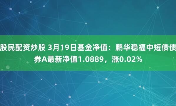 股民配资炒股 3月19日基金净值：鹏华稳福中短债债券A最新净值1.0889，涨0.02%