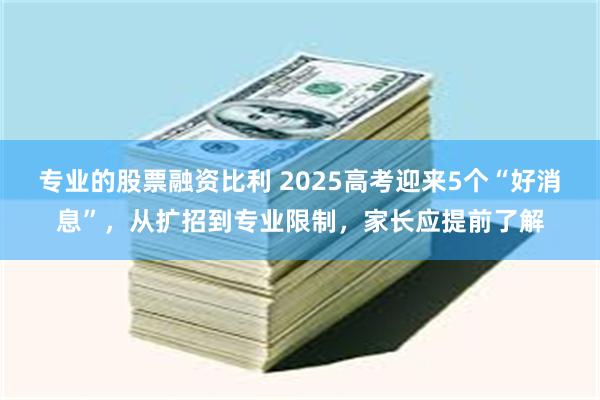 专业的股票融资比利 2025高考迎来5个“好消息”，从扩招到专业限制，家长应提前了解