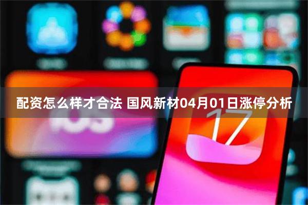 配资怎么样才合法 国风新材04月01日涨停分析