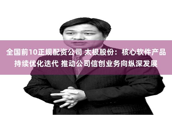 全国前10正规配资公司 太极股份：核心软件产品持续优化迭代 推动公司信创业务向纵深发展