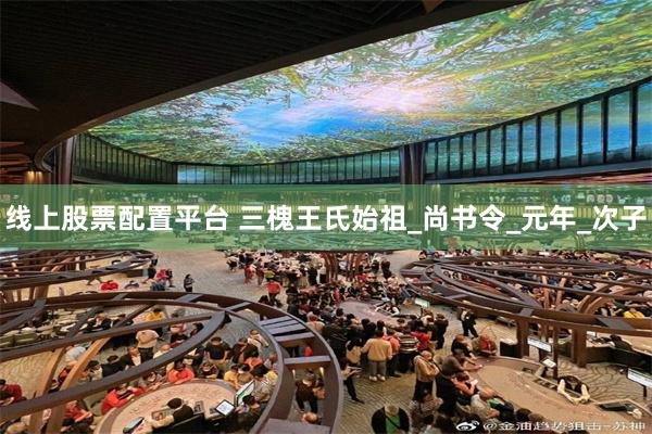线上股票配置平台 三槐王氏始祖_尚书令_元年_次子