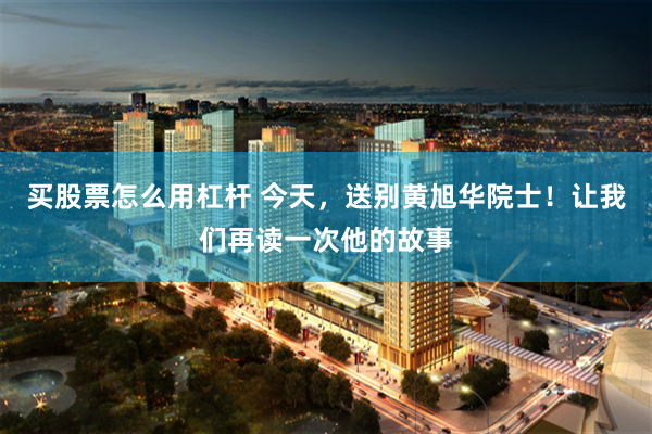 买股票怎么用杠杆 今天，送别黄旭华院士！让我们再读一次他的故事