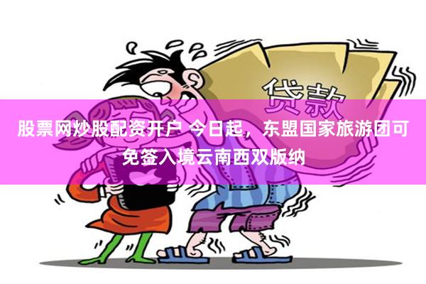 股票网炒股配资开户 今日起，东盟国家旅游团可免签入境云南西双版纳