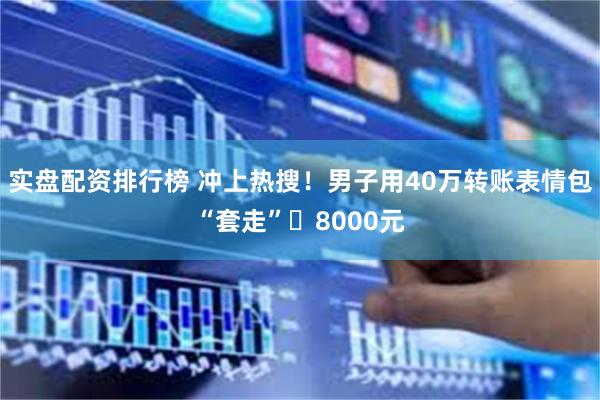 实盘配资排行榜 冲上热搜！男子用40万转账表情包“套走”​8000元