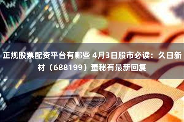 正规股票配资平台有哪些 4月3日股市必读：久日新材（688199）董秘有最新回复