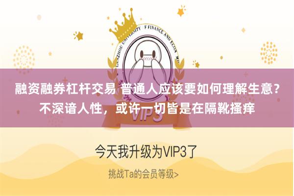 融资融券杠杆交易 普通人应该要如何理解生意？不深谙人性，或许一切皆是在隔靴搔痒