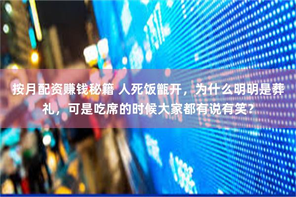 按月配资赚钱秘籍 人死饭甑开，为什么明明是葬礼，可是吃席的时候大家都有说有笑？