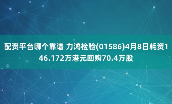 配资平台哪个靠谱 力鸿检验(01586)4月8日耗资146.172万港元回购70.4万股