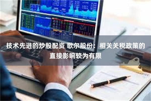 技术先进的炒股配资 歌尔股份：相关关税政策的直接影响较为有限