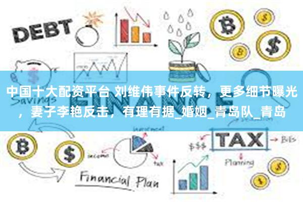 中国十大配资平台 刘维伟事件反转，更多细节曝光，妻子李艳反击，有理有据_婚姻_青岛队_青岛