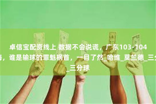 卓信宝配资线上 数据不会说谎，广东103-104上海，谁是输球的罪魁祸首，一目了然_哈维_莫兰德_三分球