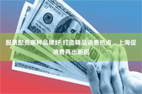 股票配资哪种品牌好 打造精品消费热点，上海促消费再出新招