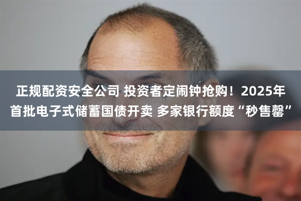正规配资安全公司 投资者定闹钟抢购！2025年首批电子式储蓄国债开卖 多家银行额度“秒售罄”