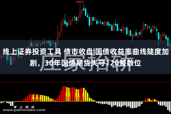 线上证券投资工具 债市收盘|国债收益率曲线陡度加剧，30年国债期货失守120整数位