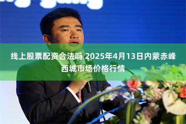 线上股票配资合法吗 2025年4月13日内蒙赤峰西城市场价格行情