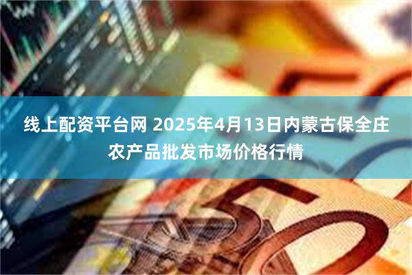 线上配资平台网 2025年4月13日内蒙古保全庄农产品批发市场价格行情