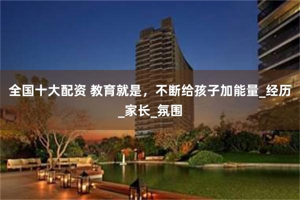 全国十大配资 教育就是，不断给孩子加能量_经历_家长_氛围