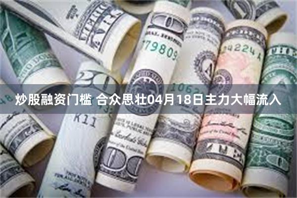 炒股融资门槛 合众思壮04月18日主力大幅流入