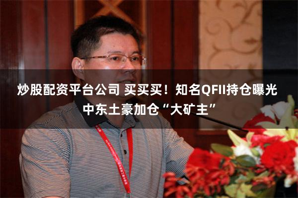 炒股配资平台公司 买买买！知名QFII持仓曝光 中东土豪加仓“大矿主”