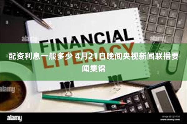配资利息一般多少 4月21日晚间央视新闻联播要闻集锦