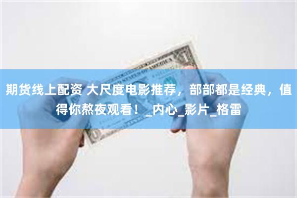 期货线上配资 大尺度电影推荐，部部都是经典，值得你熬夜观看！_内心_影片_格雷