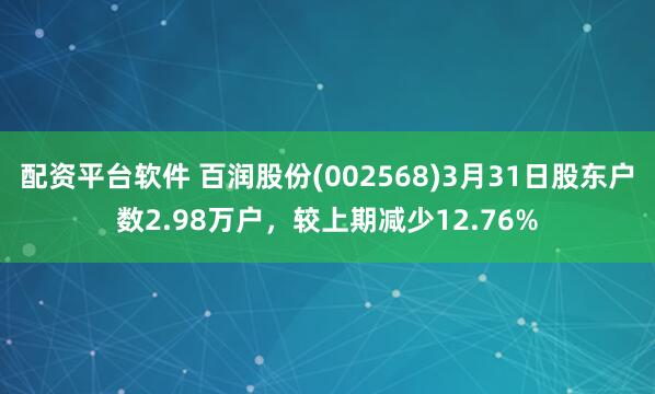 配资平台软件 百润股份(002568)3月31日股东户数2.98万户，较上期减少12.76%