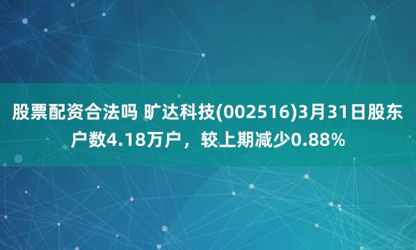 股票配资合法吗 旷达科技(002516)3月31日股东户数4.18万户，较上期减少0.88%
