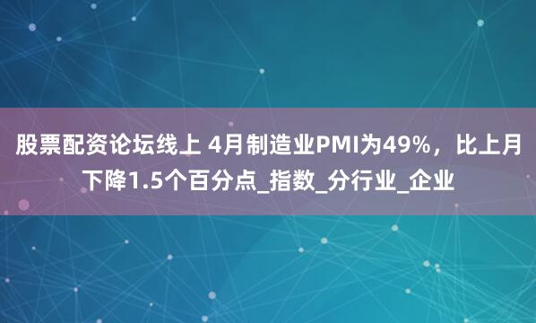 股票配资论坛线上 4月制造业PMI为49%，比上月下降1.5个百分点_指数_分行业_企业