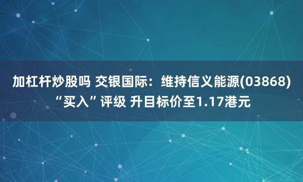 加杠杆炒股吗 交银国际：维持信义能源(03868)“买入”评级 升目标价至1.17港元