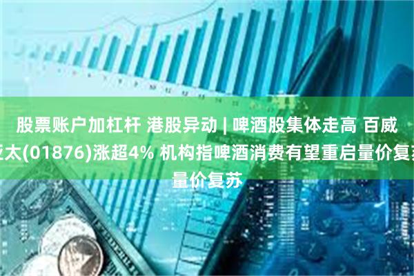 股票账户加杠杆 港股异动 | 啤酒股集体走高 百威亚太(01876)涨超4% 机构指啤酒消费有望重启量价复苏