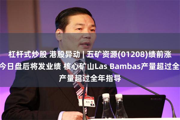 杠杆式炒股 港股异动 | 五矿资源(01208)绩前涨近5% 今日盘后将发业绩 核心矿山Las Bambas产量超过全年指导