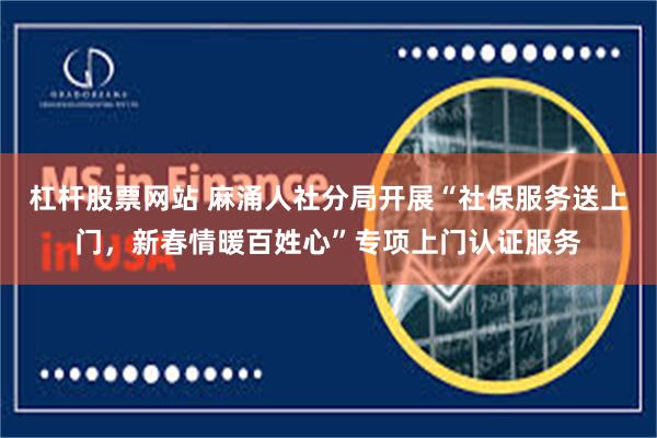 杠杆股票网站 麻涌人社分局开展“社保服务送上门，新春情暖百姓心”专项上门认证服务