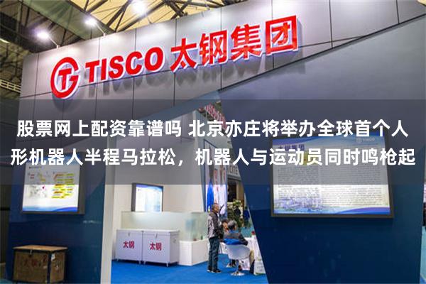 股票网上配资靠谱吗 北京亦庄将举办全球首个人形机器人半程马拉松，机器人与运动员同时鸣枪起