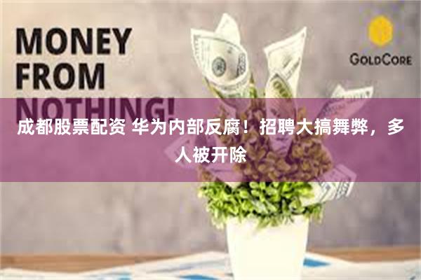 成都股票配资 华为内部反腐！招聘大搞舞弊，多人被开除