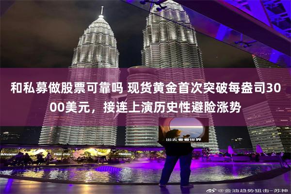 和私募做股票可靠吗 现货黄金首次突破每盎司3000美元，接连上演历史性避险涨势