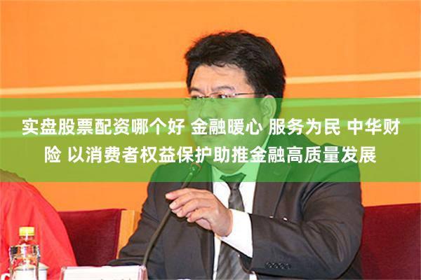 实盘股票配资哪个好 金融暖心 服务为民 中华财险 以消费者权益保护助推金融高质量发展
