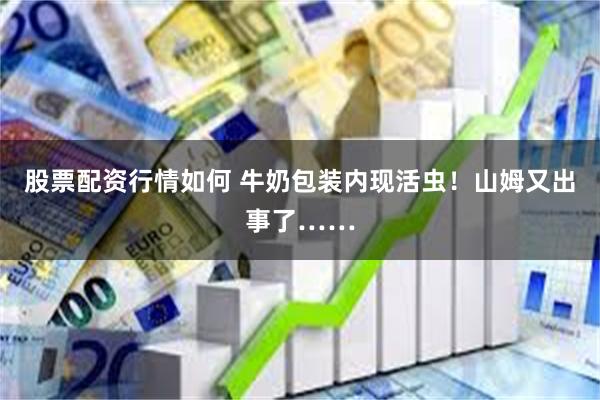 股票配资行情如何 牛奶包装内现活虫！山姆又出事了……