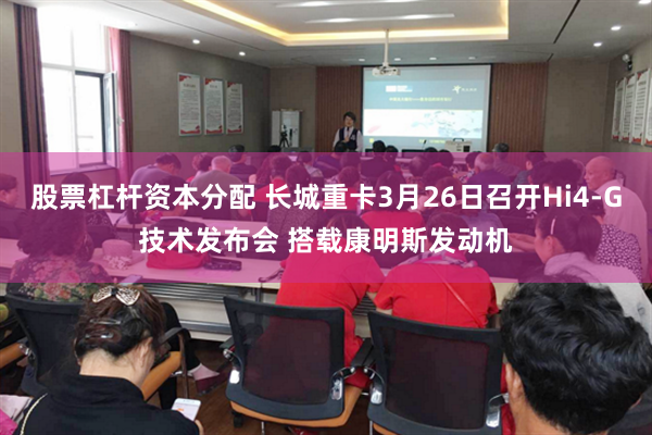 股票杠杆资本分配 长城重卡3月26日召开Hi4-G技术发布会 搭载康明斯发动机