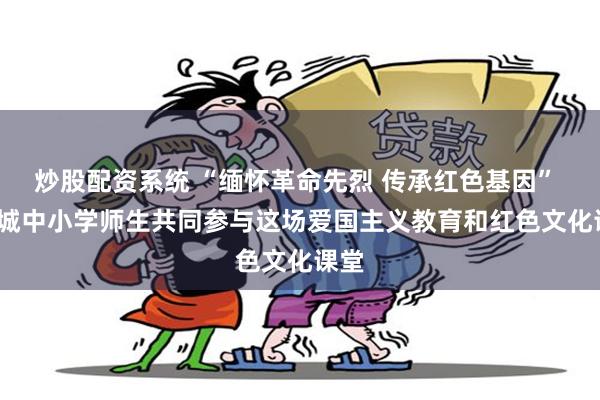 炒股配资系统 “缅怀革命先烈 传承红色基因” | 增城中小学师生共同参与这场爱国主义教育和红色文化课堂