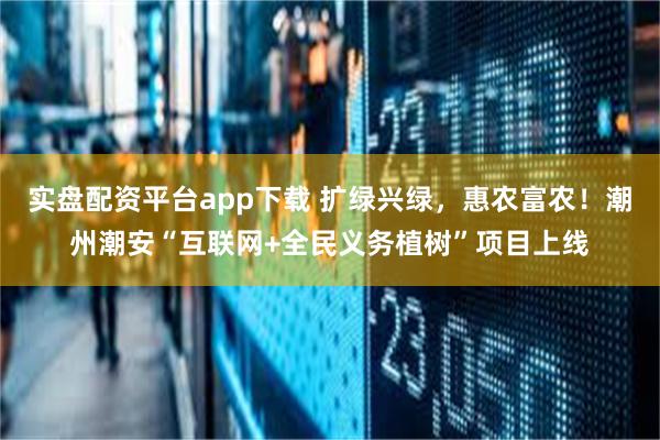 实盘配资平台app下载 扩绿兴绿，惠农富农！潮州潮安“互联网+全民义务植树”项目上线