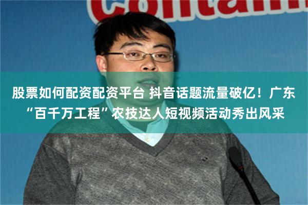 股票如何配资配资平台 抖音话题流量破亿！广东“百千万工程”农技达人短视频活动秀出风采