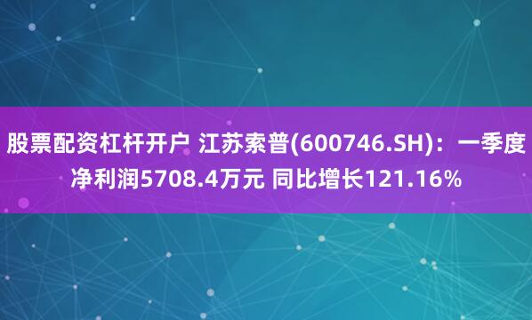 股票配资杠杆开户 江苏索普(600746.SH)：一季度净利润5708.4万元 同比增长121.16%